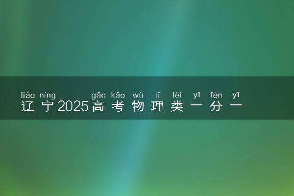 辽宁2025高考物理类一分一段表最新 排名位次对照