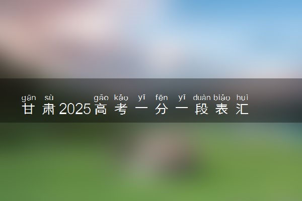 甘肃2025高考一分一段表汇总 排名统计一览