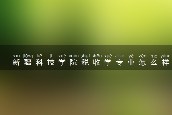 新疆科技学院税收学专业怎么样 录取分数线多少