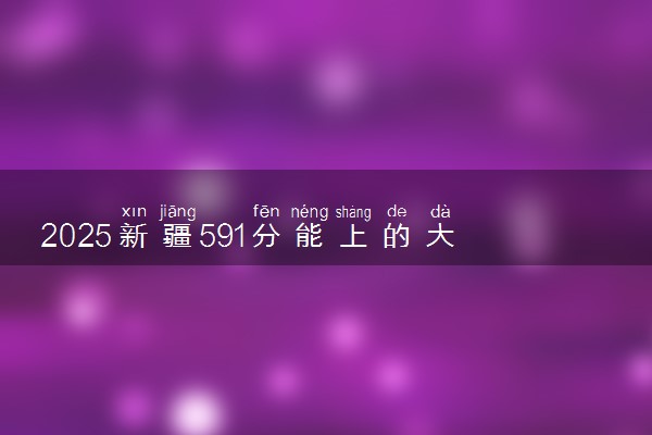2025新疆591分能上的大学有哪些 可以报考院校名单