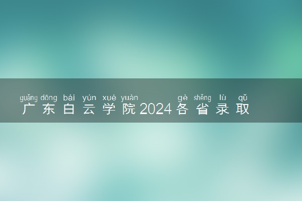 广东白云学院2024各省录取分数线及最低位次是多少