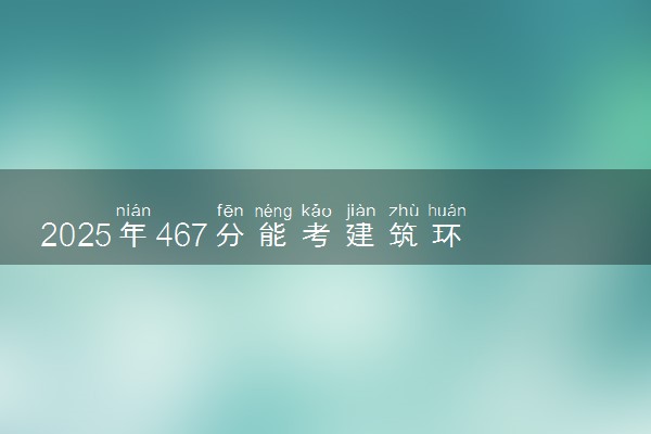 2025年467分能考建筑环境与能源应用工程专业吗 467分建筑环境与能源应用工程专业大学推荐