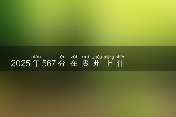 2025年567分在贵州上什么大学好 近三年录取分数线是多少
