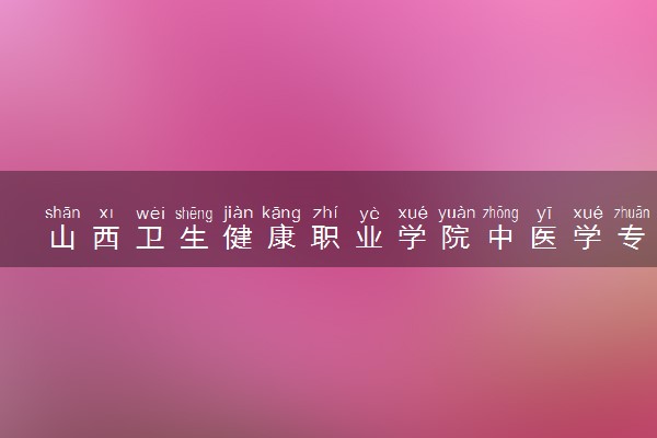 山西卫生健康职业学院中医学专业怎么样 录取分数线多少