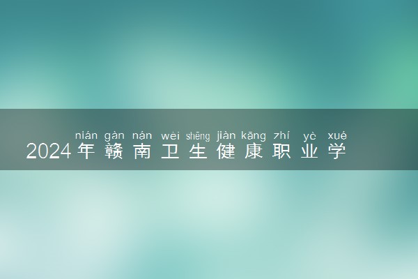 2024年赣南卫生健康职业学院录取分数线是多少 各省最低分数线及位次
