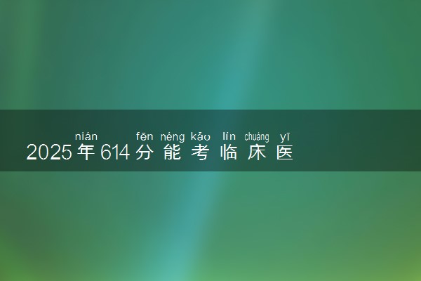 2025年614分能考临床医学专业吗 614分临床医学专业大学推荐