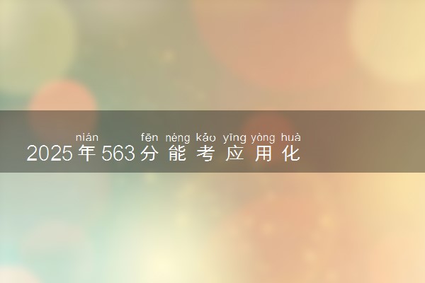 2025年563分能考应用化学专业吗 563分应用化学专业大学推荐