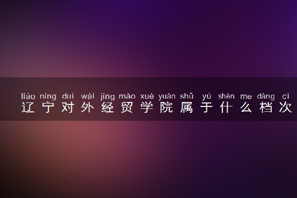 辽宁对外经贸学院属于什么档次 学校好不好
