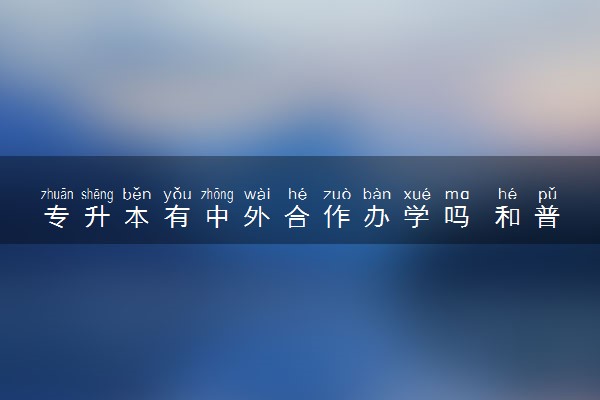专升本有中外合作办学吗 和普通专升本的区别