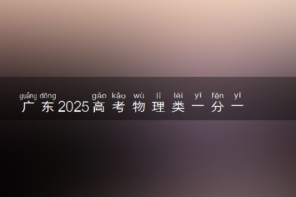 广东2025高考物理类一分一段表最新 排名位次对照