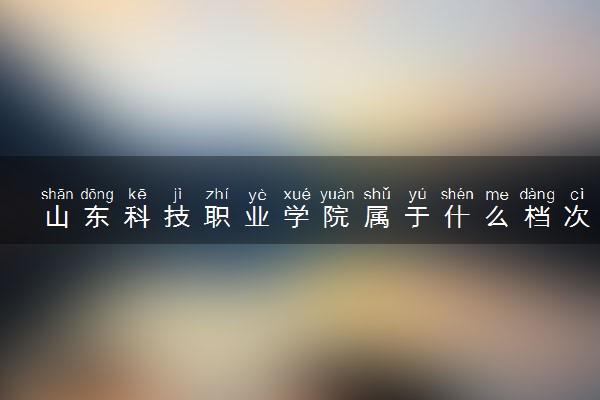 山东科技职业学院属于什么档次 学校好不好