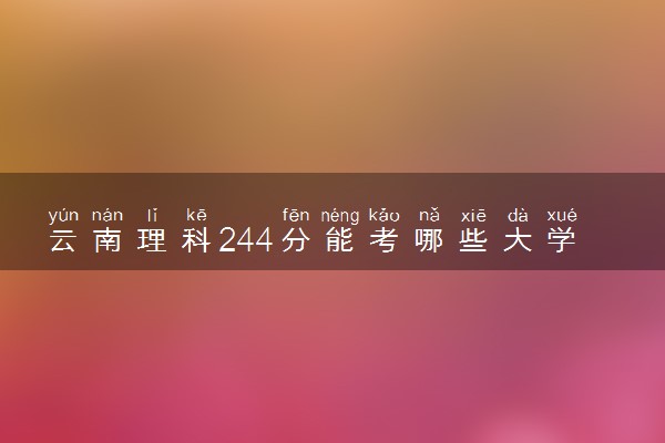 云南理科244分能考哪些大学 2025考生稳上的大学名单