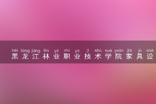黑龙江林业职业技术学院家具设计与制造专业怎么样 录取分数线多少