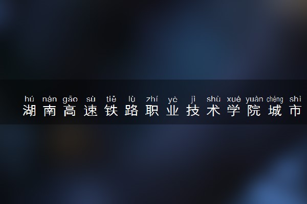 湖南高速铁路职业技术学院城市轨道交通工程技术专业怎么样 录取分数线多少
