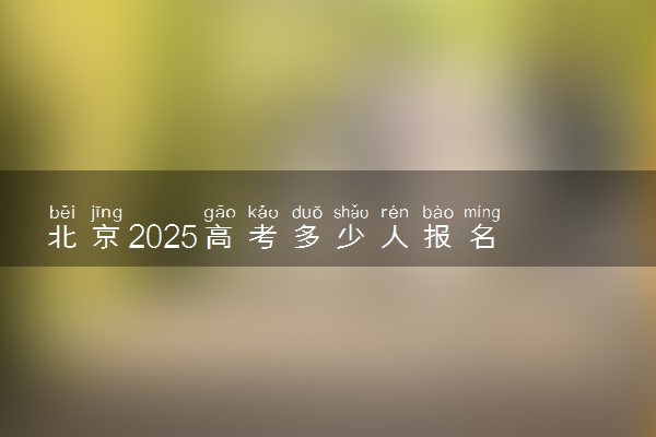 北京2025高考多少人报名 报名人数上升还是下降