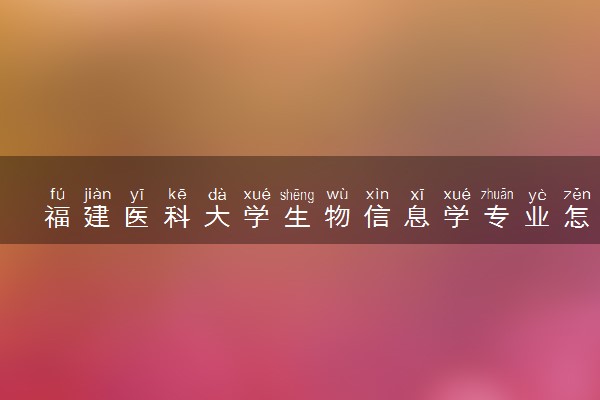 福建医科大学生物信息学专业怎么样 录取分数线多少