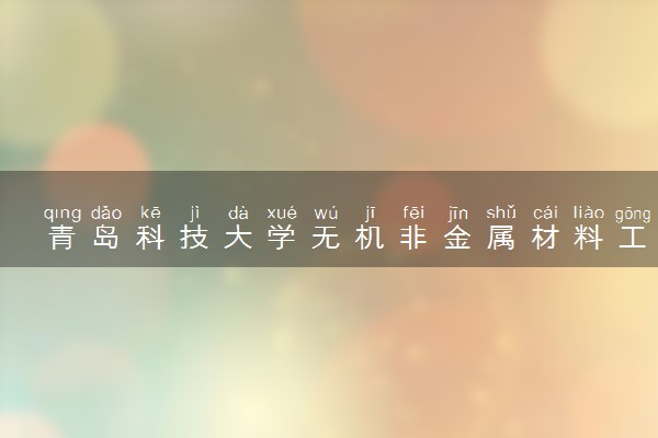 青岛科技大学无机非金属材料工程专业怎么样 录取分数线多少