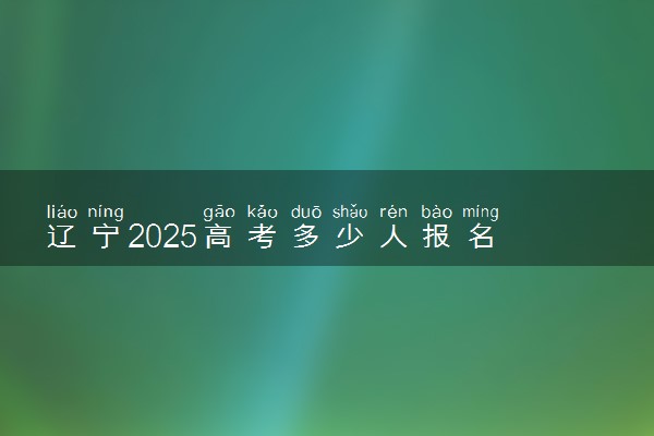 辽宁2025高考多少人报名 报名人数上升还是下降