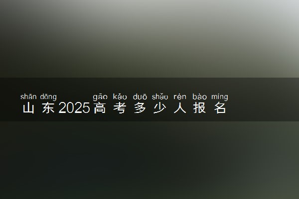 山东2025高考多少人报名 报名人数上升还是下降