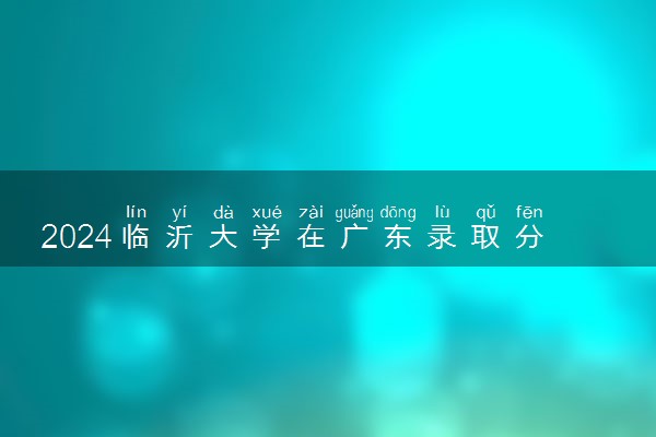 2024临沂大学在广东录取分数线 各专业分数及位次