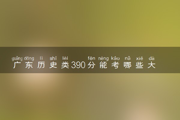 广东历史类390分能考哪些大学 2025考生稳上的大学名单