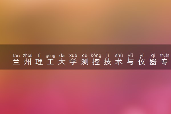 兰州理工大学测控技术与仪器专业怎么样 录取分数线多少