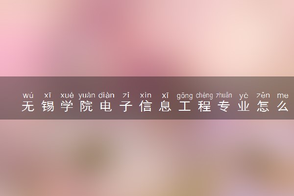 无锡学院电子信息工程专业怎么样 录取分数线多少