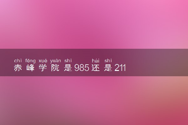 赤峰学院是985还是211 含金量怎么样
