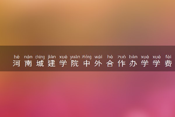 河南城建学院中外合作办学学费多少钱 各专业收费标准