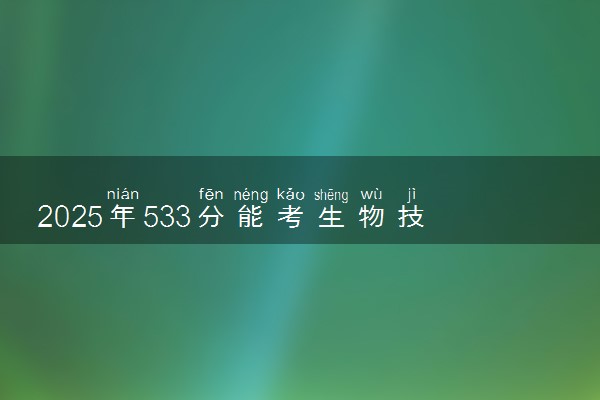 2025年533分能考生物技术专业吗 533分生物技术专业大学推荐