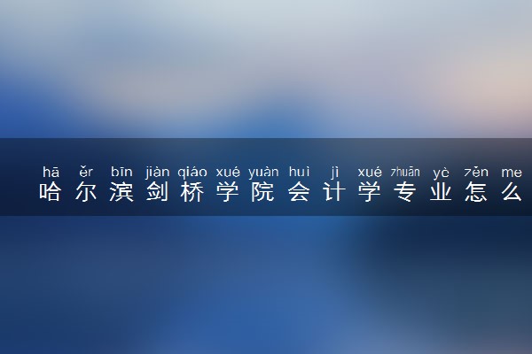 哈尔滨剑桥学院会计学专业怎么样 录取分数线多少