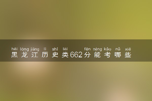 黑龙江历史类662分能考哪些大学 2025考生稳上的大学名单