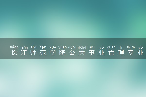 长江师范学院公共事业管理专业怎么样 录取分数线多少