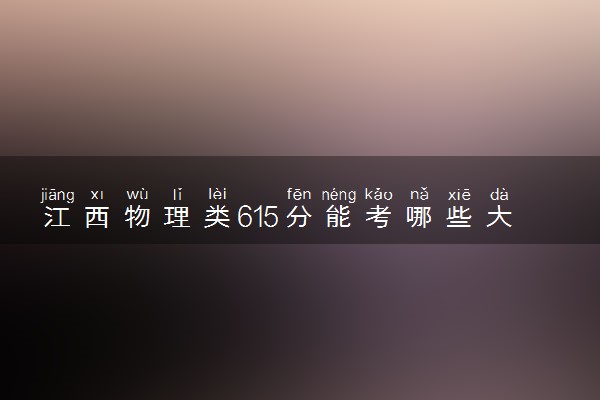 江西物理类615分能考哪些大学 2025考生稳上的大学名单
