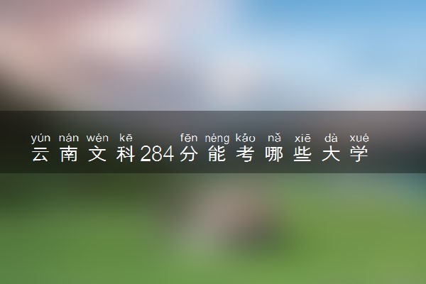 云南文科284分能考哪些大学 2025考生稳上的大学名单