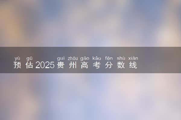 预估2025贵州高考分数线 附历年批次线汇总