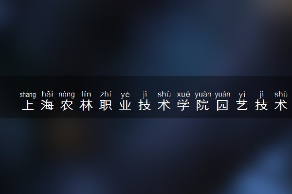 上海农林职业技术学院园艺技术专业怎么样 录取分数线多少