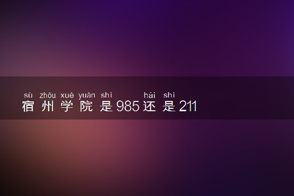 宿州学院是985还是211 含金量怎么样