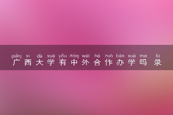 广西大学有中外合作办学吗 录取分数线是多少