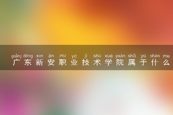 广东新安职业技术学院属于什么档次 学校好不好