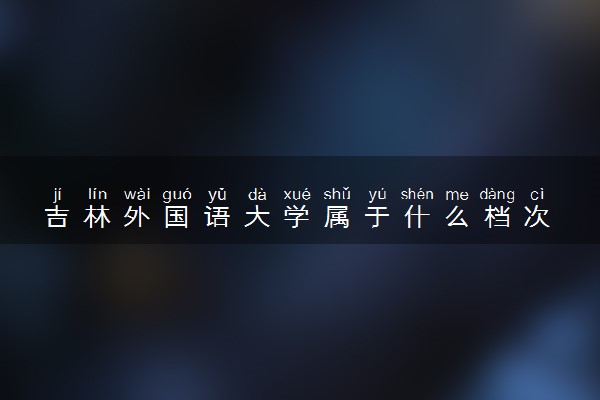 吉林外国语大学属于什么档次 学校好不好