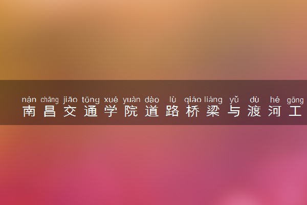南昌交通学院道路桥梁与渡河工程专业怎么样 录取分数线多少