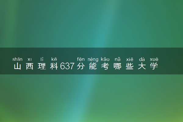 山西理科637分能考哪些大学 2025考生稳上的大学名单