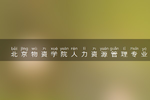 北京物资学院人力资源管理专业怎么样 录取分数线多少