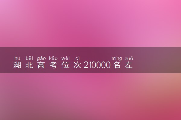 湖北高考位次210000名左右报什么大学好（2025年参考）