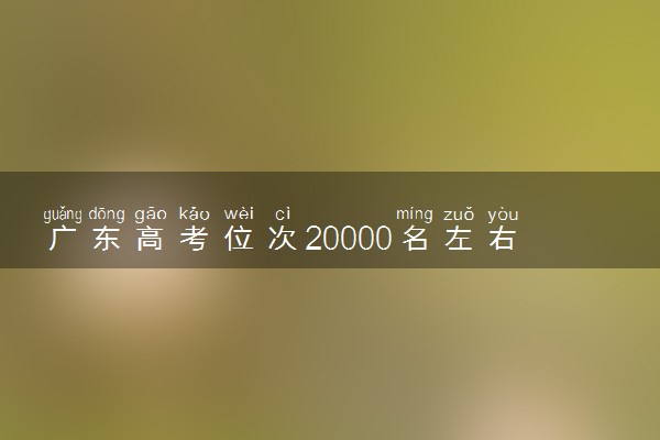 广东高考位次20000名左右报什么大学好（2025年参考）