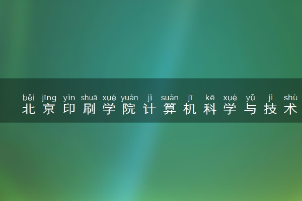 北京印刷学院计算机科学与技术专业怎么样 录取分数线多少
