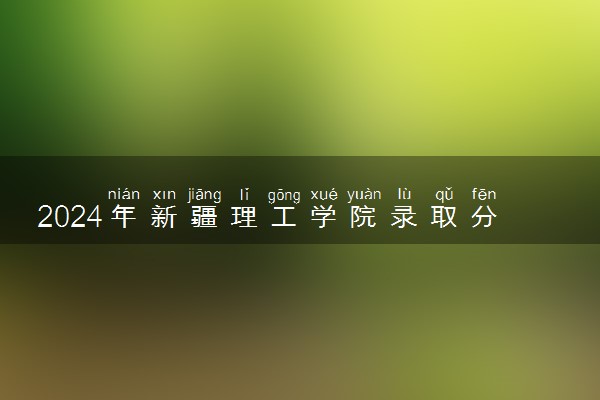 2024年新疆理工学院录取分数线是多少 各省最低分数线及位次