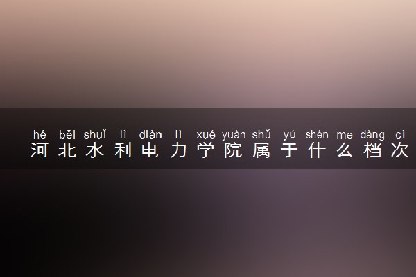 河北水利电力学院属于什么档次 学校好不好
