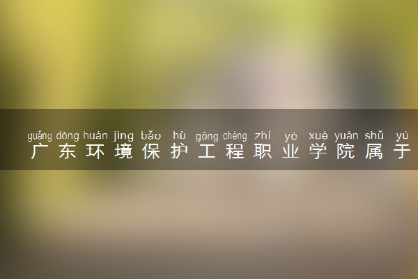 广东环境保护工程职业学院属于什么档次 学校好不好